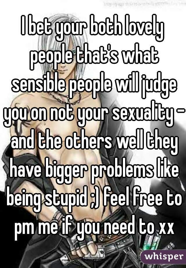 I bet your both lovely people that's what sensible people will judge you on not your sexuality - and the others well they have bigger problems like being stupid ;) feel free to pm me if you need to xx