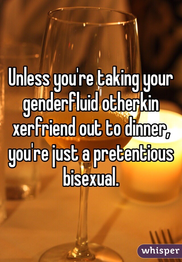 Unless you're taking your genderfluid otherkin xerfriend out to dinner, you're just a pretentious bisexual. 