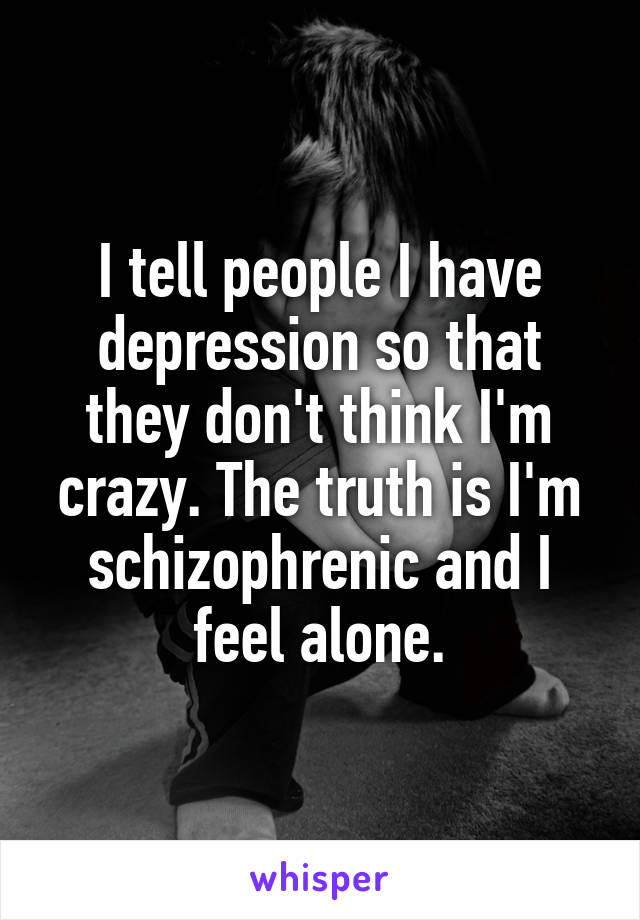 I tell people I have depression so that they don't think I'm crazy. The truth is I'm schizophrenic and I feel alone.