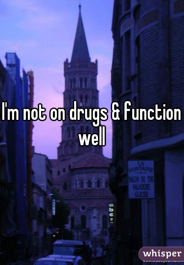 I'm not on drugs & function well 