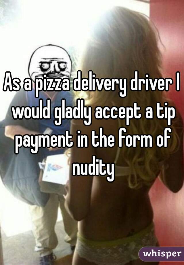 As a pizza delivery driver I would gladly accept a tip payment in the form of nudity