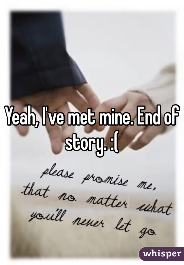 Yeah, I've met mine. End of story. :(