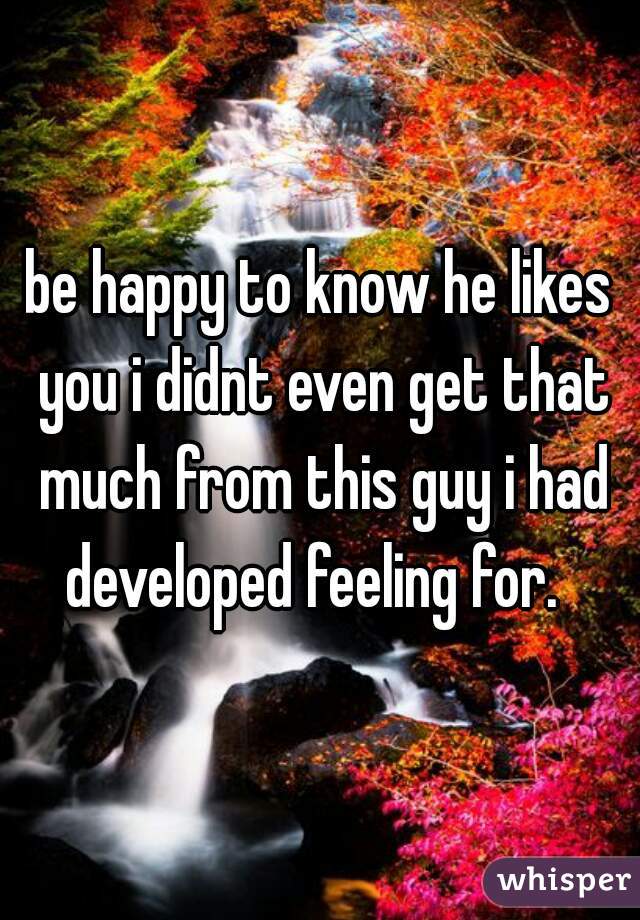 be happy to know he likes you i didnt even get that much from this guy i had developed feeling for.  