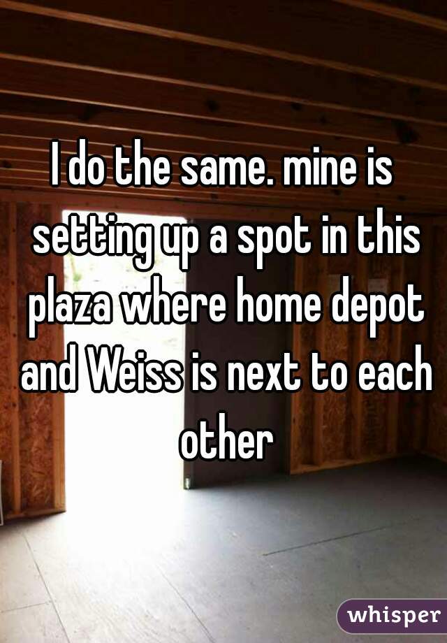 I do the same. mine is setting up a spot in this plaza where home depot and Weiss is next to each other
