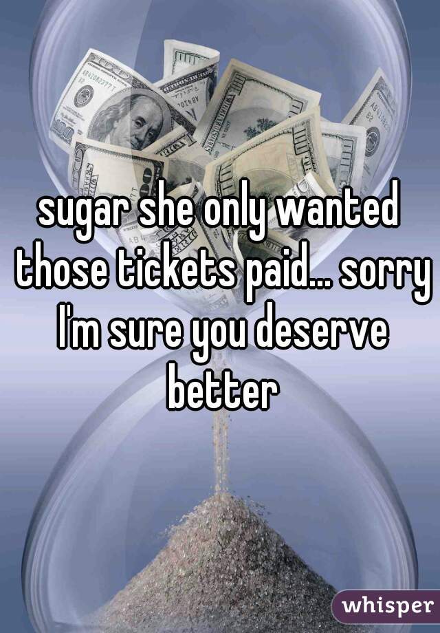 sugar she only wanted those tickets paid... sorry I'm sure you deserve better