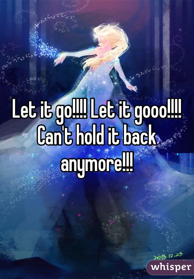 Let it go!!!! Let it gooo!!!! Can't hold it back anymore!!!