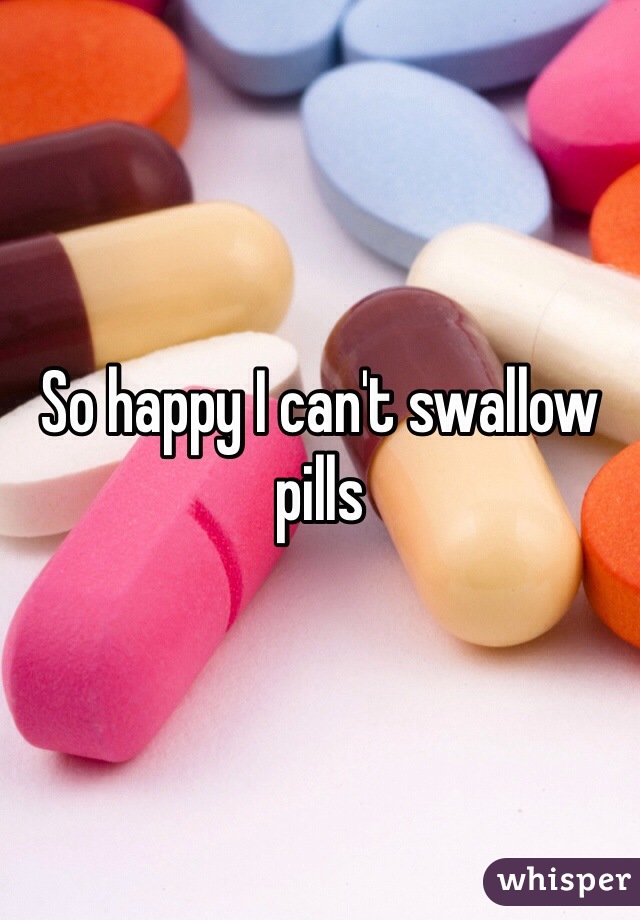 So happy I can't swallow pills