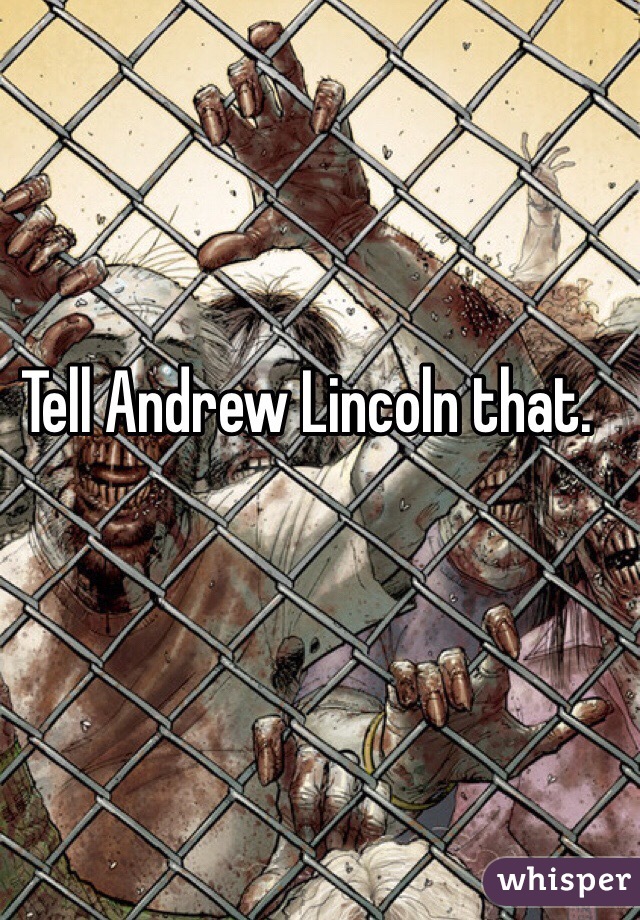 Tell Andrew Lincoln that.