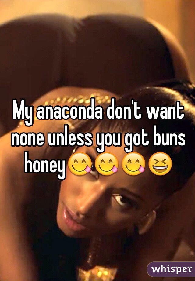 My anaconda don't want none unless you got buns honey😋😋😋😆