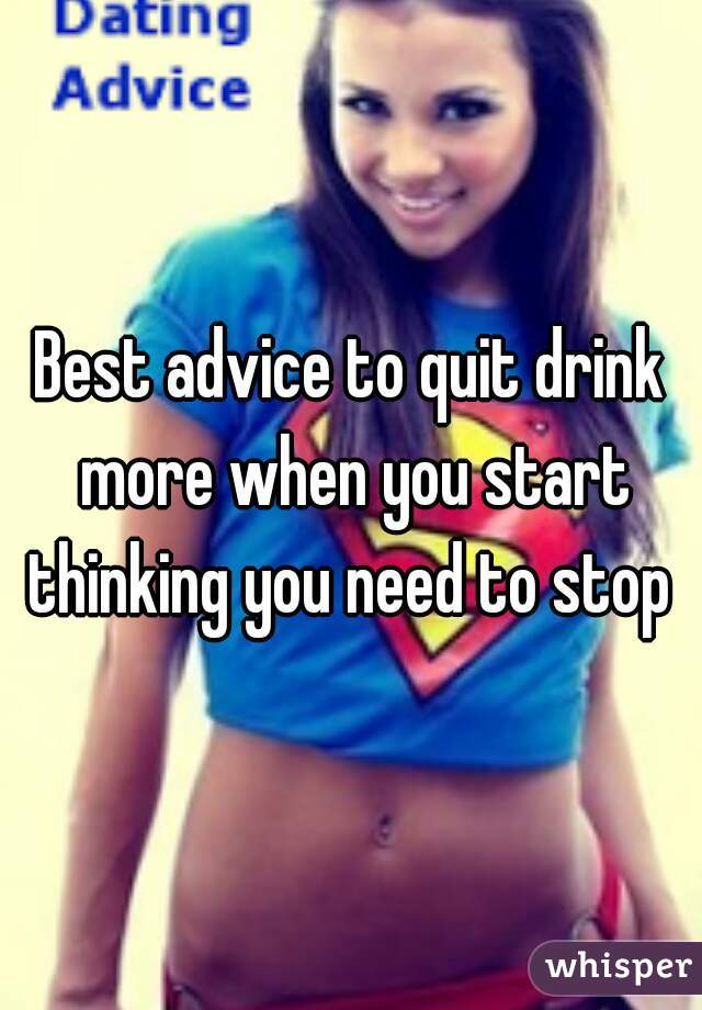 Best advice to quit drink more when you start thinking you need to stop 