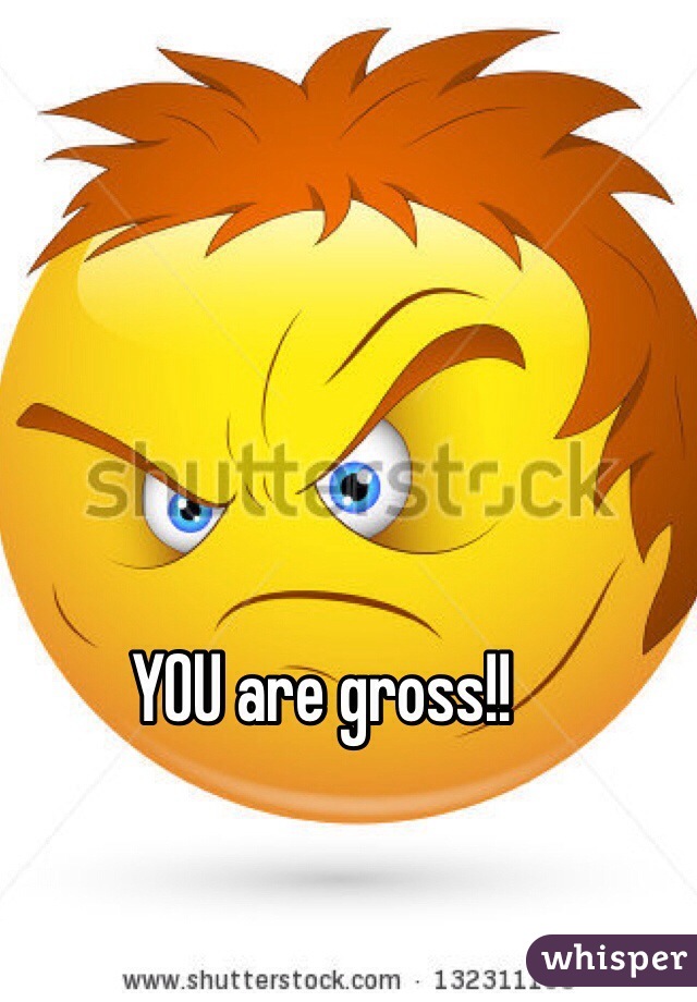 YOU are gross!!