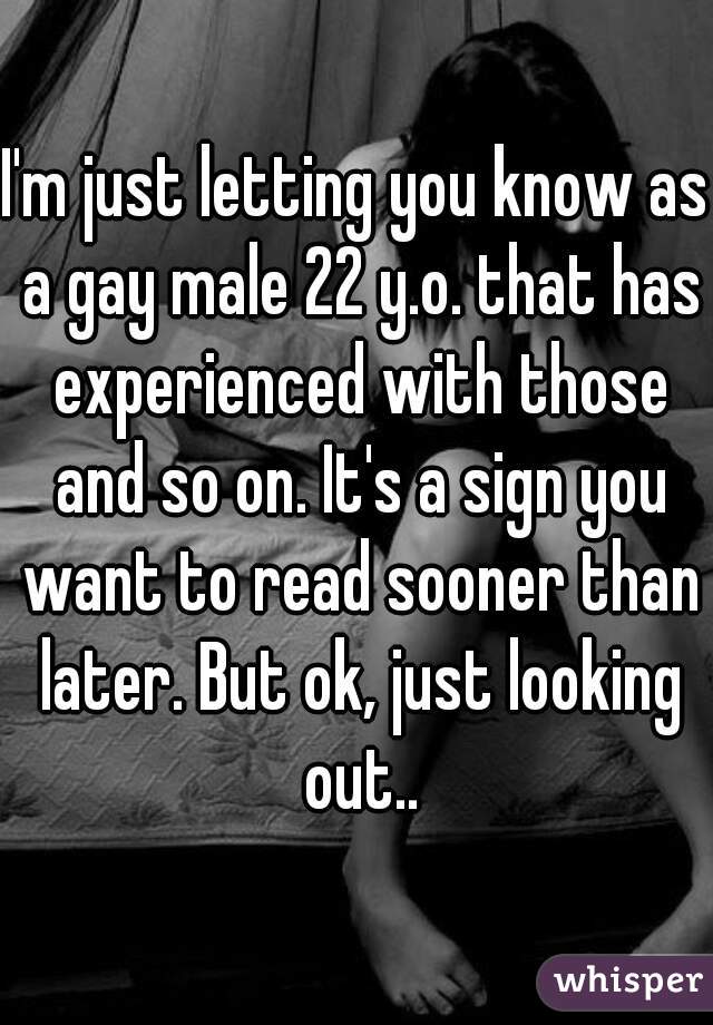 I'm just letting you know as a gay male 22 y.o. that has experienced with those and so on. It's a sign you want to read sooner than later. But ok, just looking out..