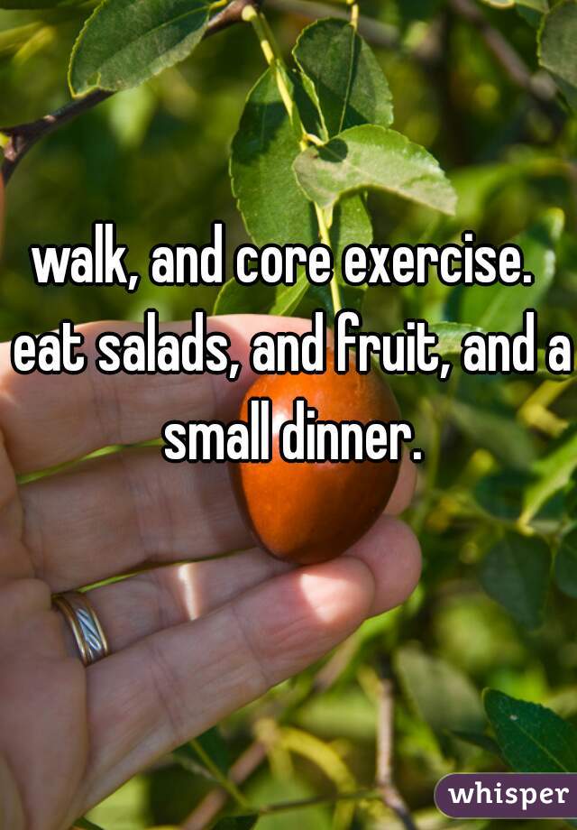 walk, and core exercise.  eat salads, and fruit, and a small dinner.
 