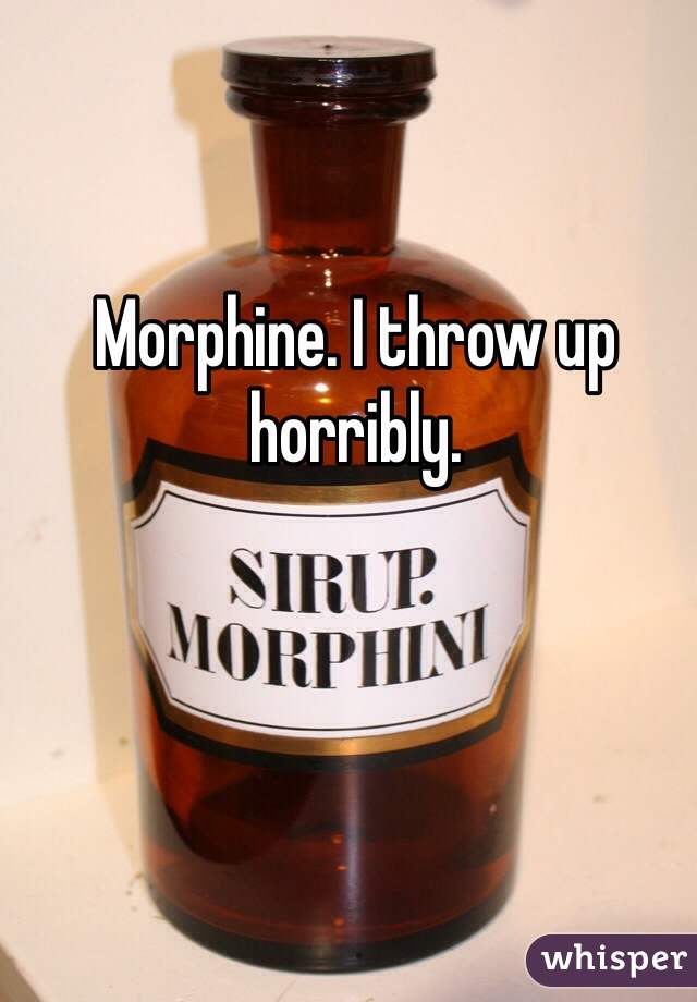 Morphine. I throw up horribly.