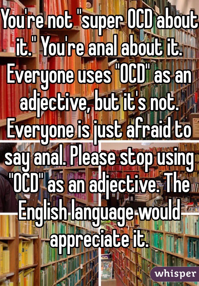 You're not "super OCD about it." You're anal about it. Everyone uses "OCD" as an adjective, but it's not. Everyone is just afraid to say anal. Please stop using "OCD" as an adjective. The English language would appreciate it. 