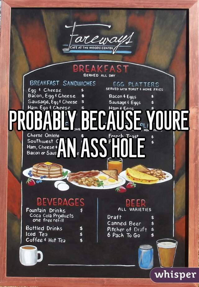 PROBABLY BECAUSE YOURE AN ASS HOLE