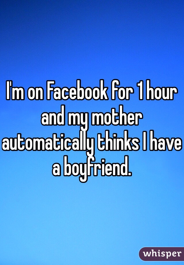 I'm on Facebook for 1 hour and my mother automatically thinks I have a boyfriend.