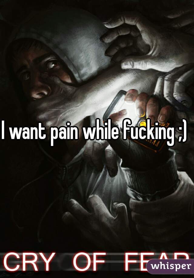I want pain while fucking ;) 