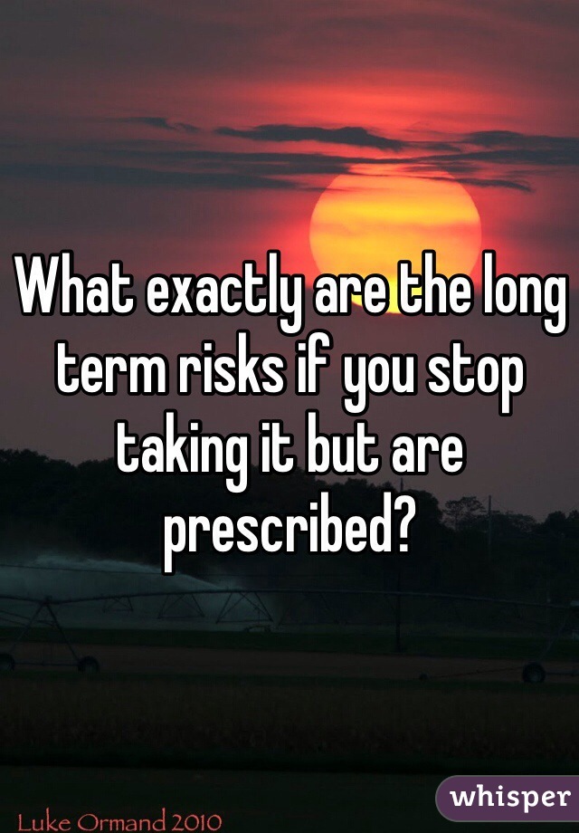 What exactly are the long term risks if you stop taking it but are prescribed?