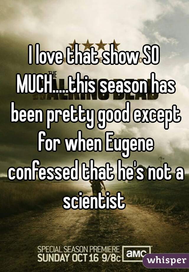 I love that show SO MUCH.....this season has been pretty good except for when Eugene confessed that he's not a scientist 