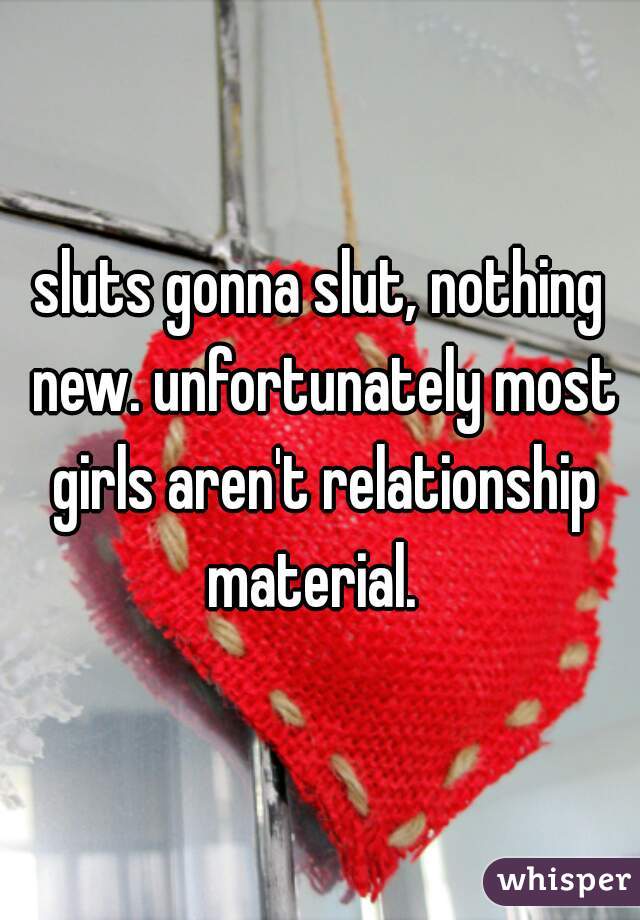 sluts gonna slut, nothing new. unfortunately most girls aren't relationship material.  