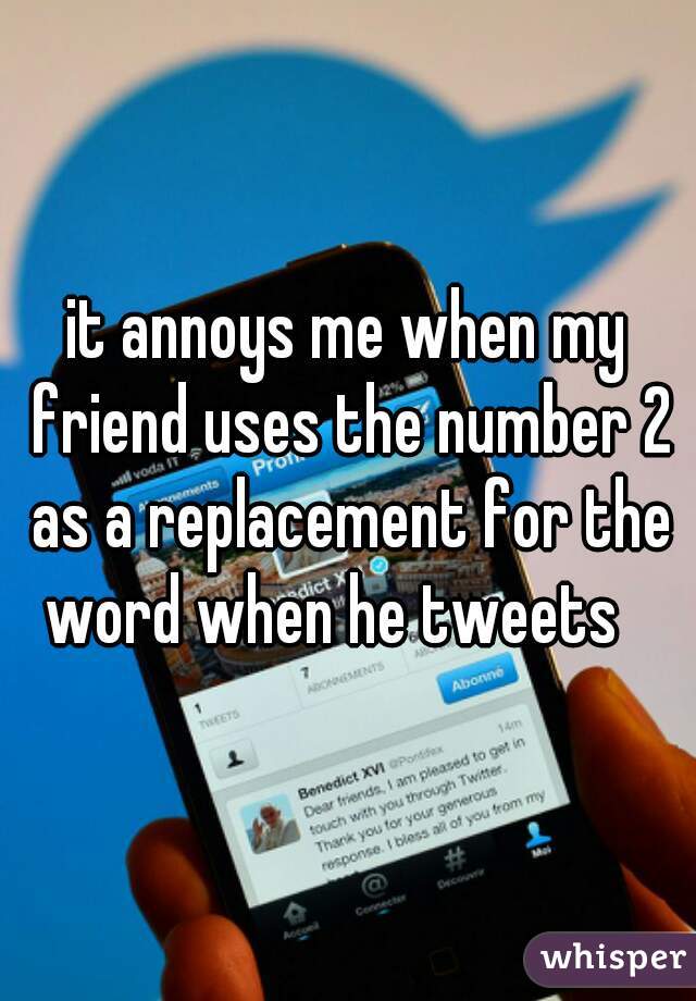 it annoys me when my friend uses the number 2 as a replacement for the word when he tweets   
