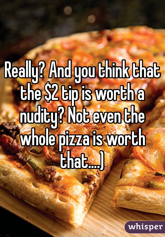 Really? And you think that the $2 tip is worth a nudity? Not even the whole pizza is worth that....)