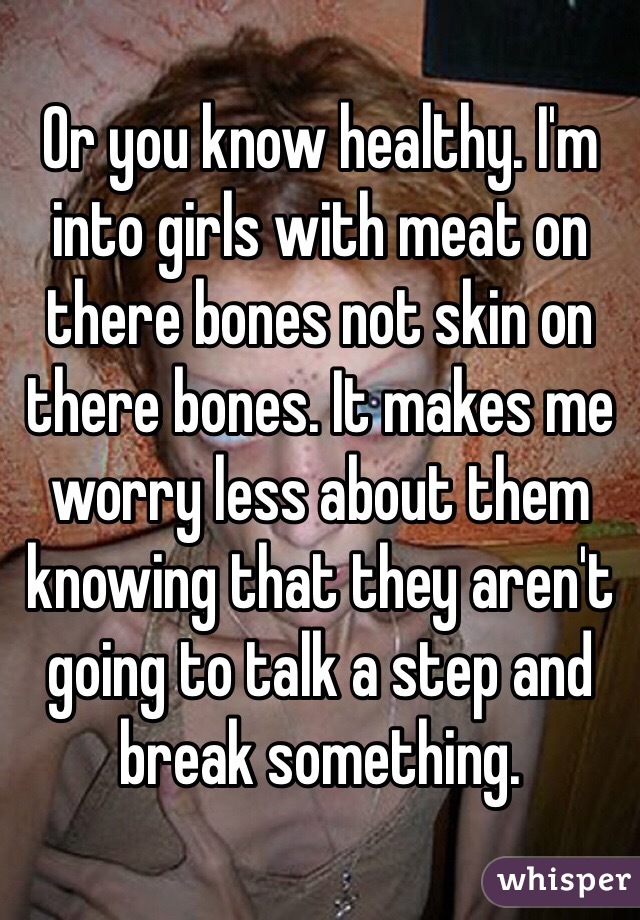Or you know healthy. I'm into girls with meat on there bones not skin on there bones. It makes me worry less about them knowing that they aren't going to talk a step and break something.