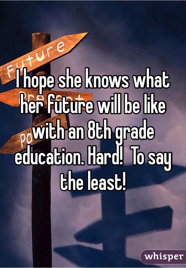 I hope she knows what her future will be like with an 8th grade education. Hard!  To say the least!