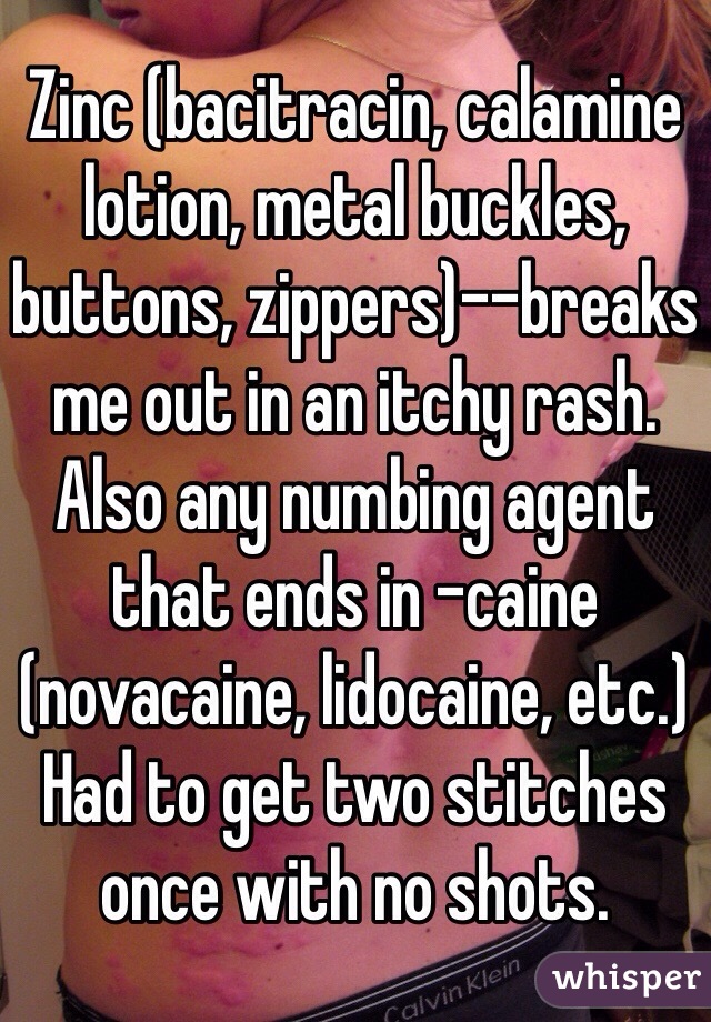 Zinc (bacitracin, calamine lotion, metal buckles, buttons, zippers)--breaks me out in an itchy rash.
Also any numbing agent that ends in -caine (novacaine, lidocaine, etc.) Had to get two stitches once with no shots.