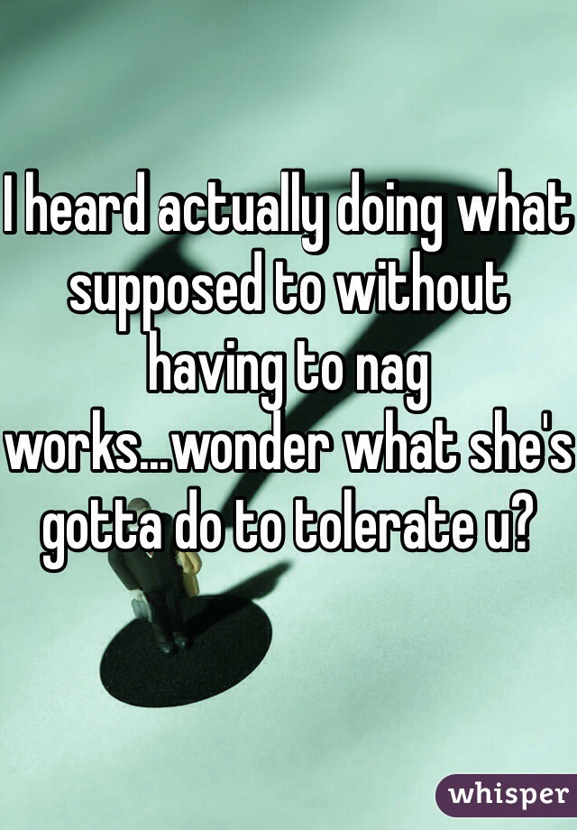 I heard actually doing what supposed to without having to nag  works...wonder what she's gotta do to tolerate u? 