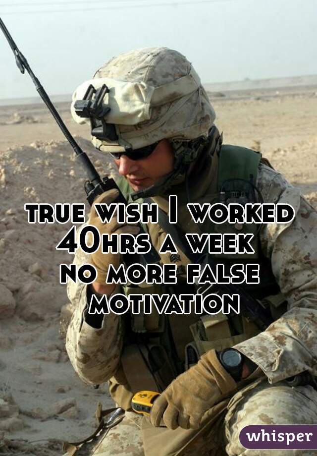 true wish I worked 40hrs a week  
no more false motivation