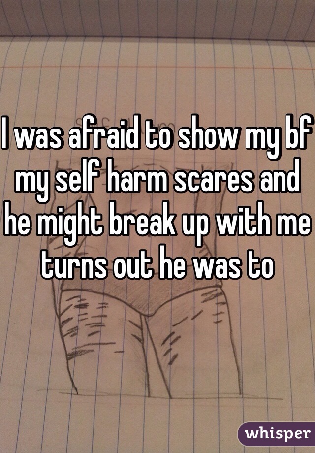 I was afraid to show my bf my self harm scares and he might break up with me turns out he was to 