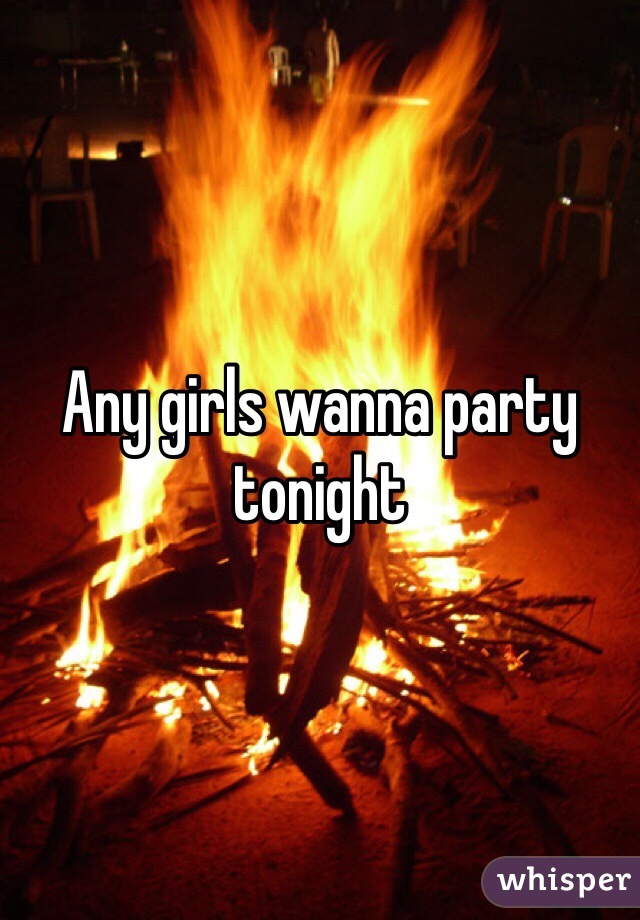Any girls wanna party tonight 
