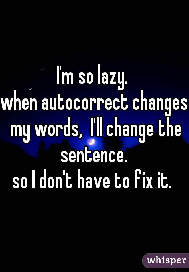 I'm so lazy. 
when autocorrect changes my words,  I'll change the sentence. 
so I don't have to fix it. 