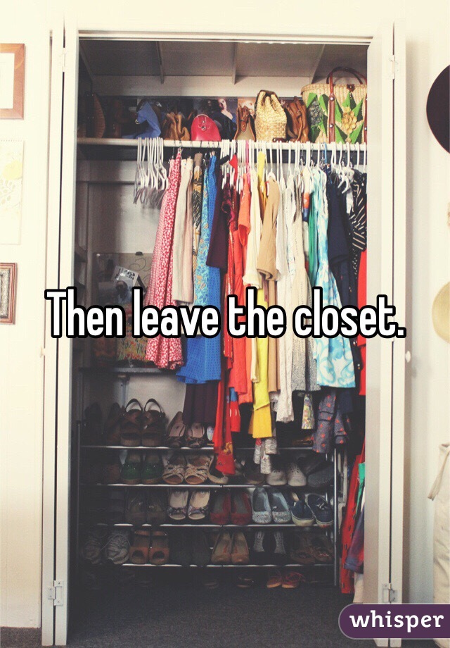 Then leave the closet.