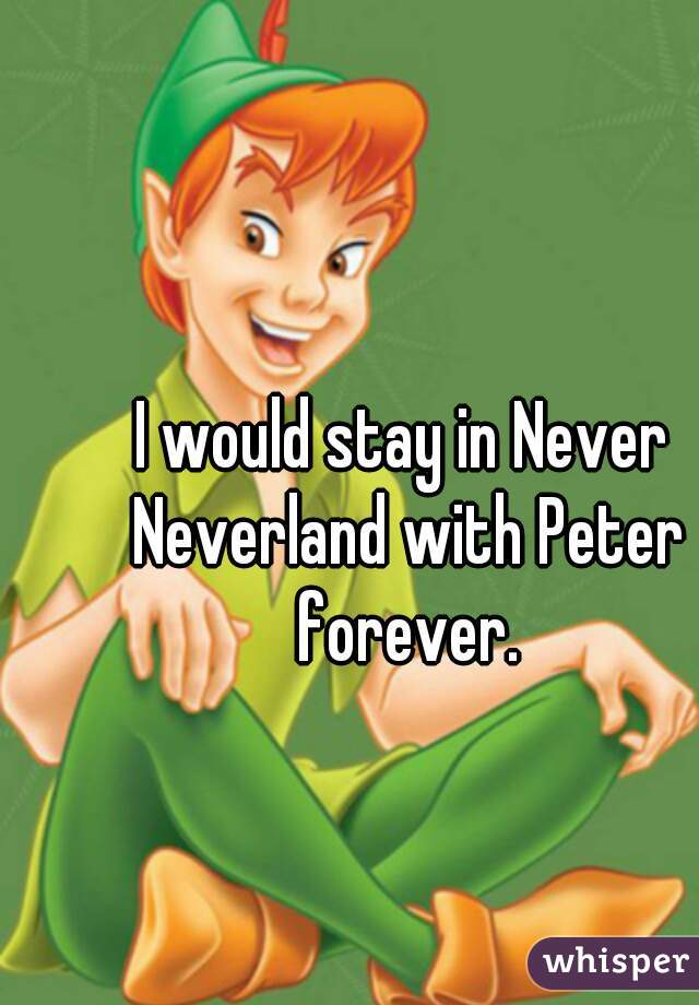 I would stay in Never Neverland with Peter forever.