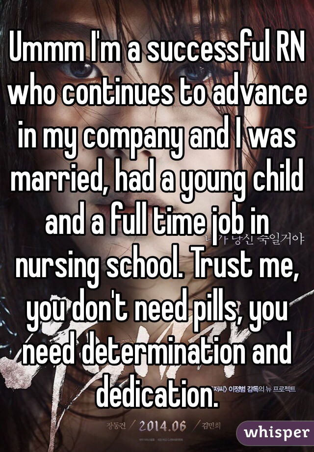 Ummm I'm a successful RN who continues to advance in my company and I was married, had a young child and a full time job in nursing school. Trust me, you don't need pills, you need determination and dedication. 