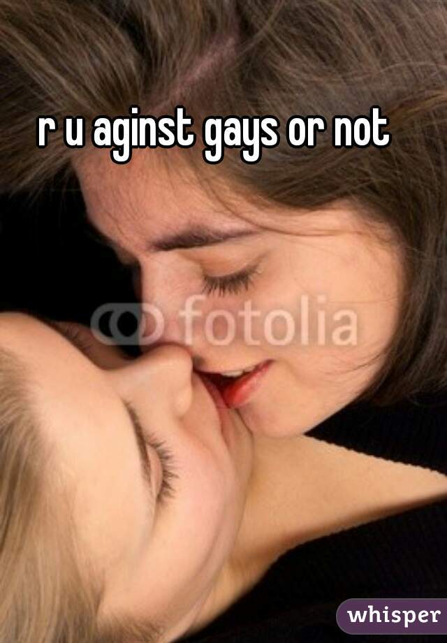 r u aginst gays or not 