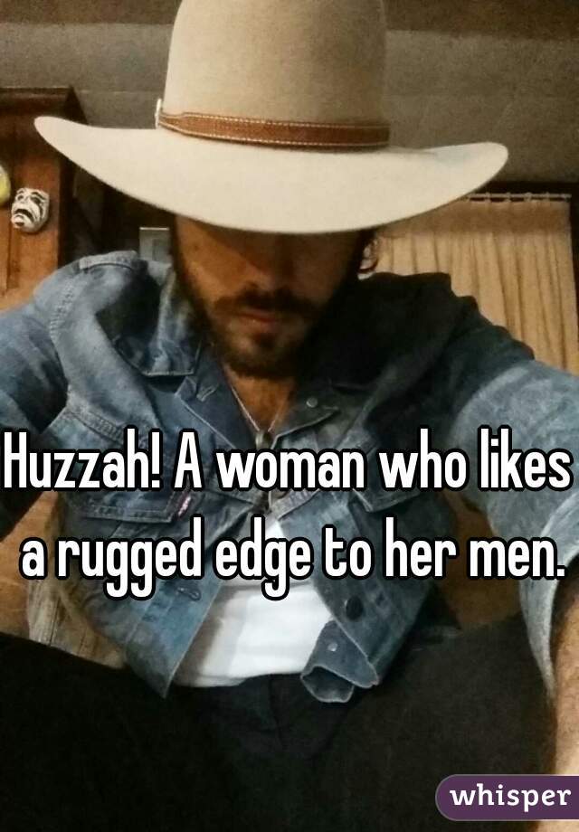 Huzzah! A woman who likes a rugged edge to her men.