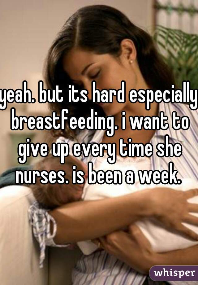 yeah. but its hard especially breastfeeding. i want to give up every time she nurses. is been a week. 