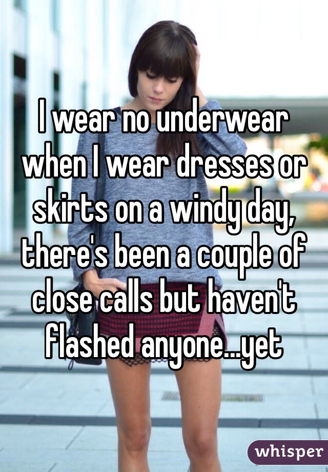 I wear no underwear when I wear dresses or skirts on a windy day, there's been a couple of close calls but haven't flashed anyone...yet 