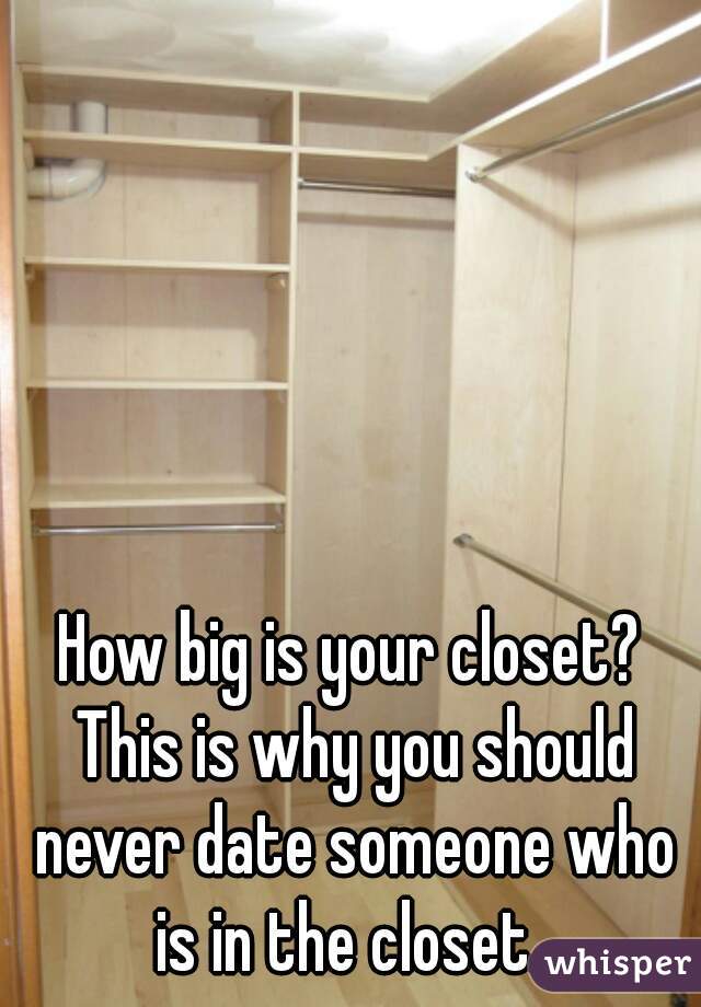 How big is your closet? This is why you should never date someone who is in the closet. 