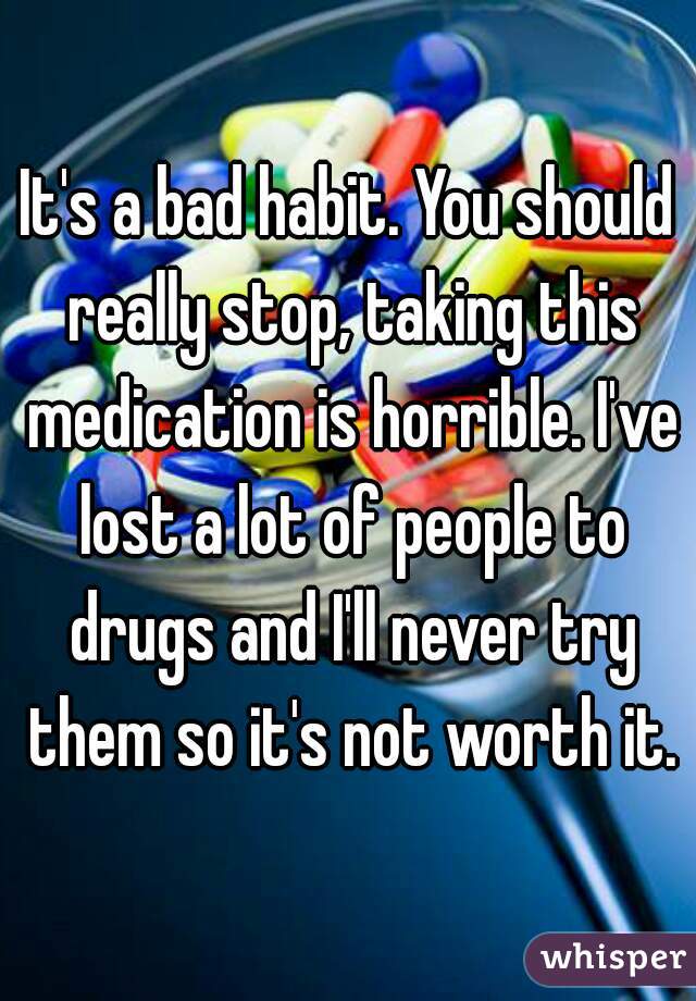 It's a bad habit. You should really stop, taking this medication is horrible. I've lost a lot of people to drugs and I'll never try them so it's not worth it.