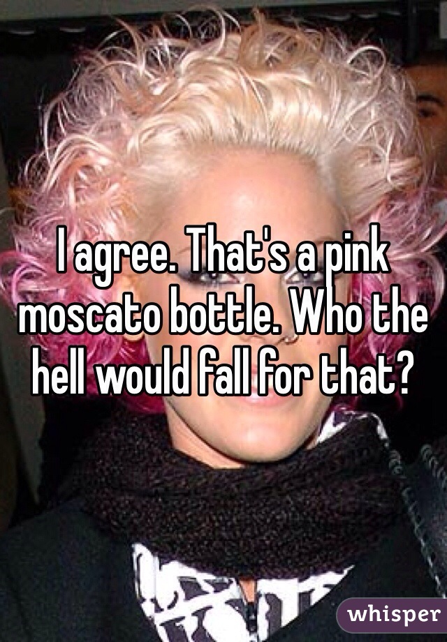 I agree. That's a pink moscato bottle. Who the hell would fall for that? 