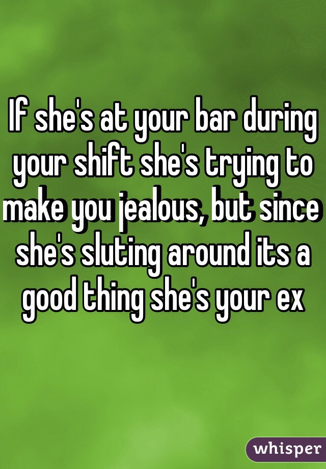 If she's at your bar during your shift she's trying to make you jealous, but since she's sluting around its a good thing she's your ex