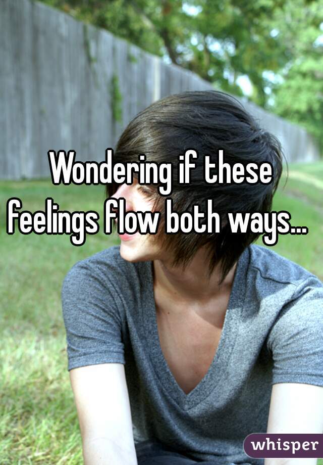 Wondering if these feelings flow both ways...   