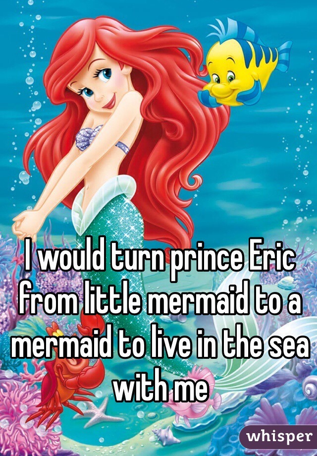 I would turn prince Eric from little mermaid to a mermaid to live in the sea with me