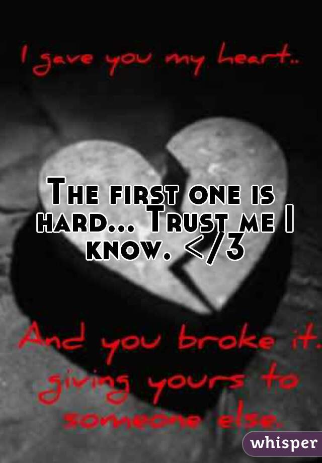 The first one is hard... Trust me I know. </3