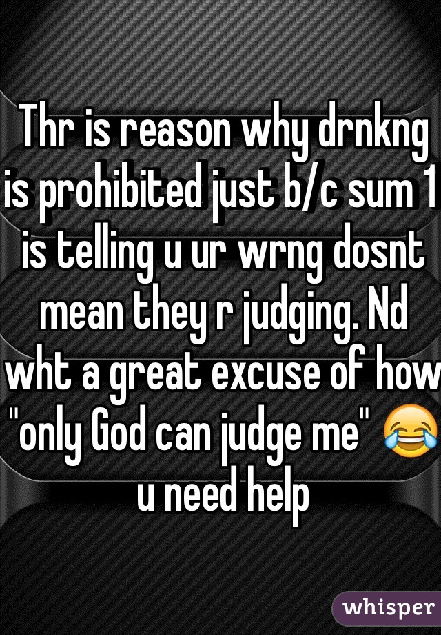 Thr is reason why drnkng is prohibited just b/c sum 1 is telling u ur wrng dosnt mean they r judging. Nd wht a great excuse of how "only God can judge me" 😂 u need help 